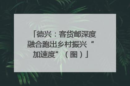 德兴：客货邮深度融合跑出乡村振兴“加速度”（图）