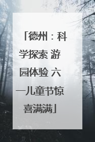 德州：科学探索 游园体验 六一儿童节惊喜满满