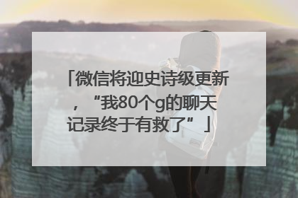 微信将迎史诗级更新，“我80个g的聊天记录终于有救了”