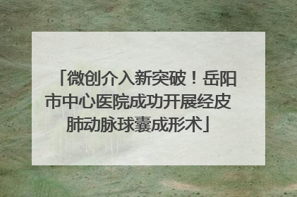 微创介入新突破！岳阳市中心医院成功开展经皮肺动脉球囊成形术