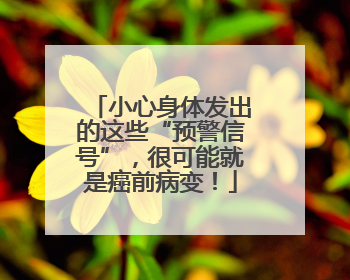 小心身体发出的这些“预警信号”，很可能就是癌前病变！