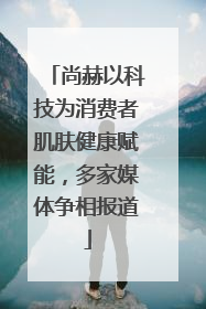 尚赫以科技为消费者肌肤健康赋能，多家媒体争相报道