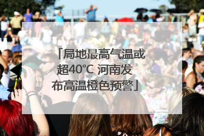 局地最高气温或超40℃ 河南发布高温橙色预警