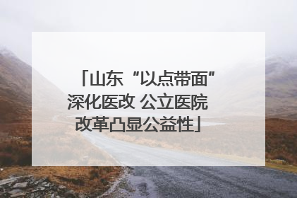 山东“以点带面”深化医改 公立医院改革凸显公益性