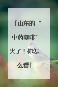山东的“中药咖啡”火了！你怎么看
