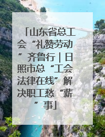 山东省总工会“礼赞劳动”齐鲁行｜日照市总“工会法律在线”解决职工愁“薪”事