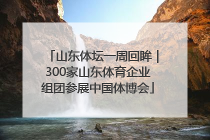 山东体坛一周回眸｜300家山东体育企业组团参展中国体博会
