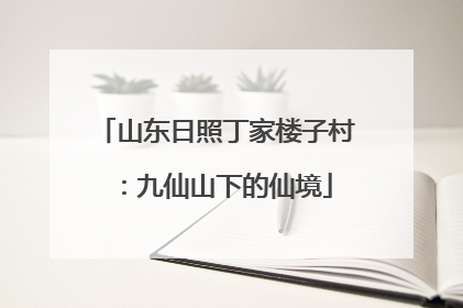 山东日照丁家楼子村：九仙山下的仙境