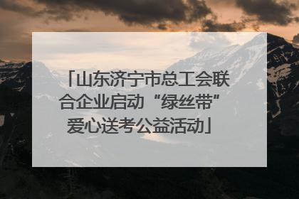 山东济宁市总工会联合企业启动“绿丝带”爱心送考公益活动