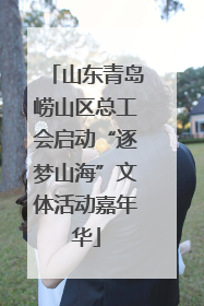 山东青岛崂山区总工会启动“逐梦山海”文体活动嘉年华
