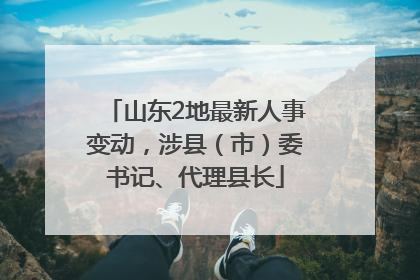 山东2地最新人事变动，涉县（市）委书记、代理县长
