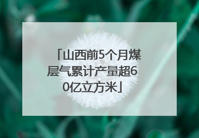 山西前5个月煤层气累计产量超60亿立方米