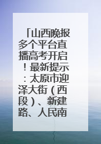 山西晚报多个平台直播高考开启！最新提示：太原市迎泽大街（西段）、新建路、人民南路高考期间增开路口