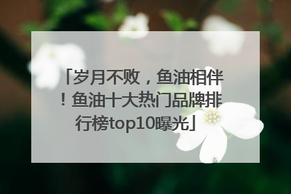 岁月不败，鱼油相伴！鱼油十大热门品牌排行榜top10曝光