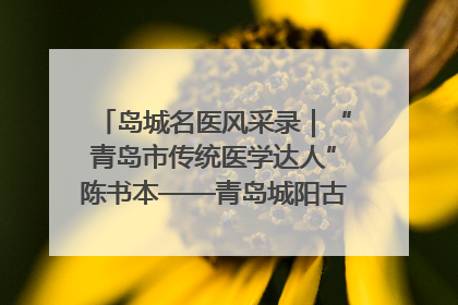 岛城名医风采录｜“青岛市传统医学达人”陈书本——青岛城阳古镇正骨医院骨伤科