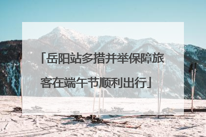 岳阳站多措并举保障旅客在端午节顺利出行