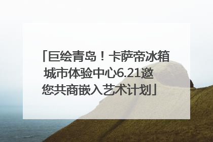 巨绘青岛！卡萨帝冰箱城市体验中心6.21邀您共商嵌入艺术计划
