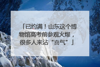 已约满！山东这个博物馆高考前参观火爆，很多人来沾“喜气”
