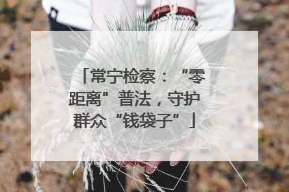 常宁检察：“零距离”普法，守护群众“钱袋子”