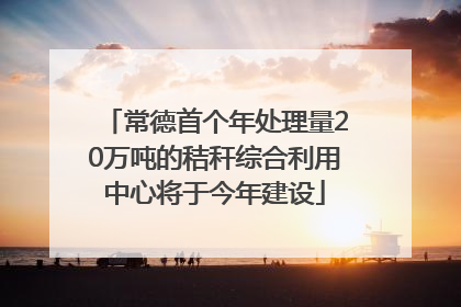 常德首个年处理量20万吨的秸秆综合利用中心将于今年建设