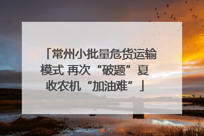常州小批量危货运输模式 再次“破题”夏收农机“加油难”