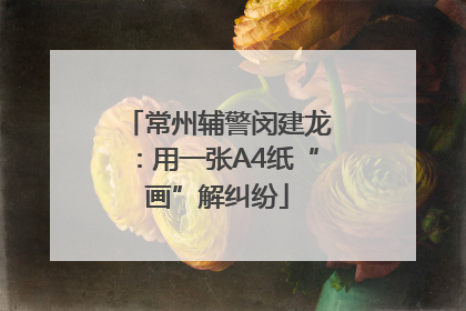 常州辅警闵建龙：用一张A4纸“画”解纠纷