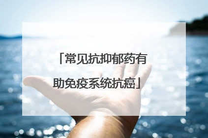 常见抗抑郁药有助免疫系统抗癌