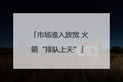 市场准入放宽 火箭“排队上天”