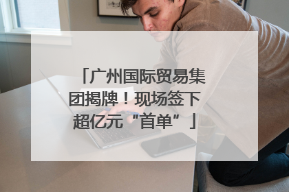 广州国际贸易集团揭牌！现场签下超亿元“首单”