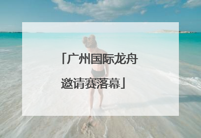 广州国际龙舟邀请赛落幕