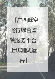 广西低空飞行综合监管服务平台上线测试运行