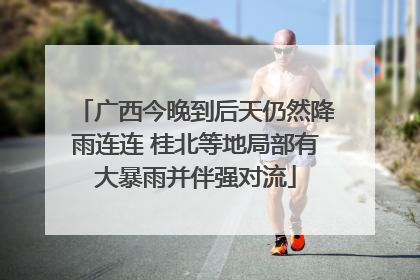 广西今晚到后天仍然降雨连连 桂北等地局部有大暴雨并伴强对流