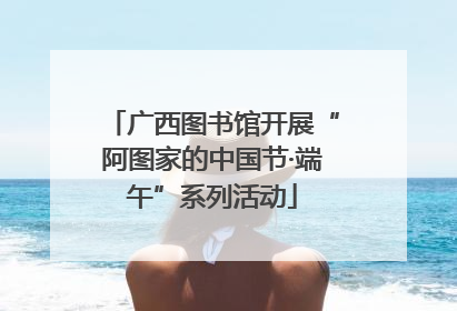 广西图书馆开展“阿图家的中国节·端午”系列活动