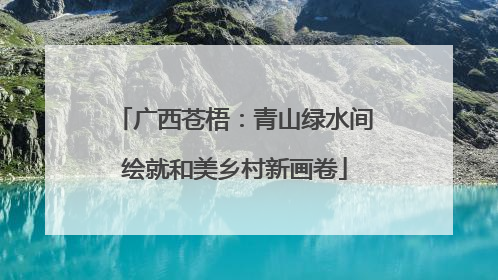 广西苍梧：青山绿水间绘就和美乡村新画卷