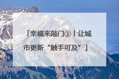 幸福来敲门③丨让城市更新“触手可及”