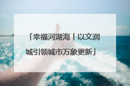 幸福河湖海丨以文润城引领城市万象更新