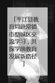 平江县教育局赴常德市鼎城区交流学习，共探学前教育发展新路径