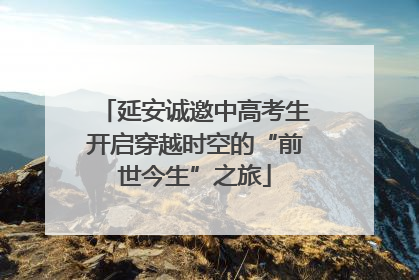 延安诚邀中高考生开启穿越时空的“前世今生”之旅