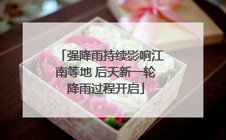 强降雨持续影响江南等地 后天新一轮降雨过程开启