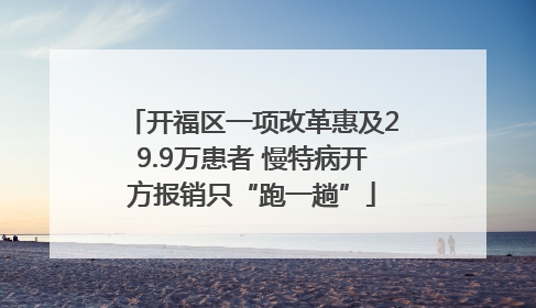 开福区一项改革惠及29.9万患者 慢特病开方报销只“跑一趟”