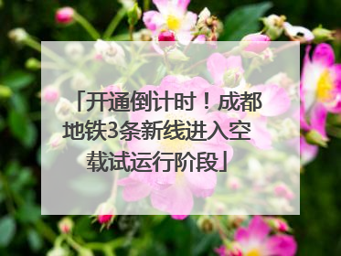 开通倒计时！成都地铁3条新线进入空载试运行阶段