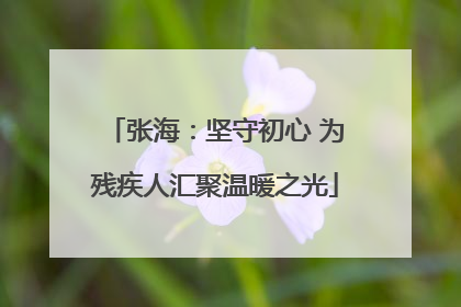 张海：坚守初心 为残疾人汇聚温暖之光