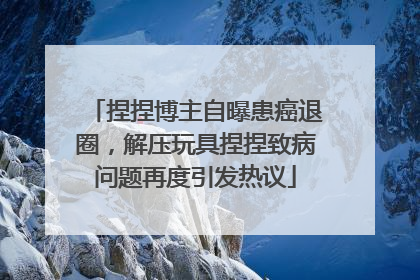 捏捏博主自曝患癌退圈，解压玩具捏捏致病问题再度引发热议