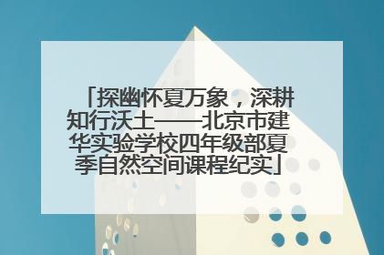 探幽怀夏万象，深耕知行沃土——北京市建华实验学校四年级部夏季自然空间课程纪实