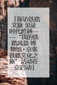 探访铁路文脉 见证时代跨越——“我的铁路风景·博物馆+京张铁路文化之旅”活动在京启动