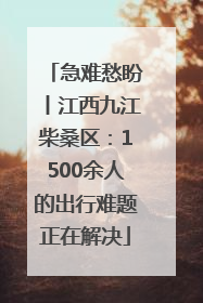 急难愁盼丨江西九江柴桑区：1500余人的出行难题正在解决