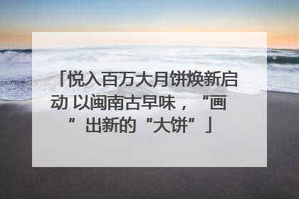 悦入百万大月饼焕新启动 以闽南古早味，“画”出新的“大饼”