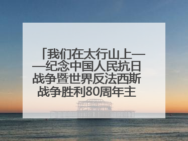 我们在太行山上——纪念中国人民抗日战争暨世界反法西斯战争胜利80周年主题征文活动