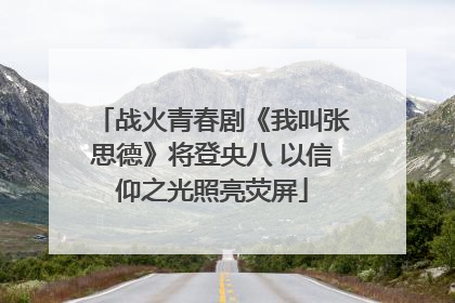 战火青春剧《我叫张思德》将登央八 以信仰之光照亮荧屏