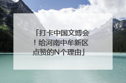 打卡中国文博会！给河南中牟新区点赞的N个理由